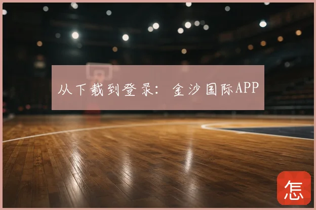 从下载到登录:金沙国际APP